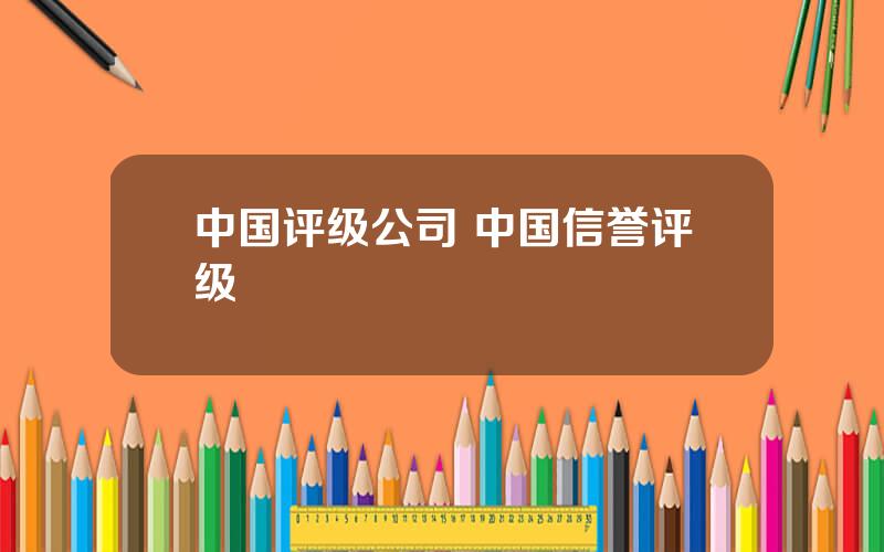 中国评级公司 中国信誉评级